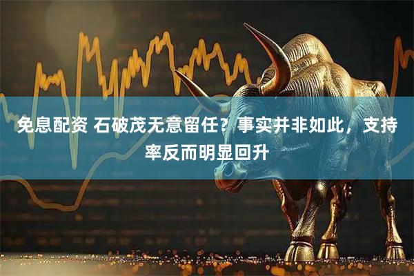 免息配资 石破茂无意留任？事实并非如此，支持率反而明显回升