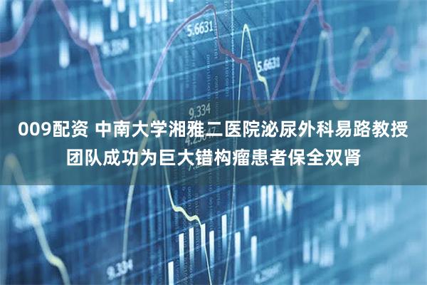 009配资 中南大学湘雅二医院泌尿外科易路教授团队成功为巨大错构瘤患者保全双肾