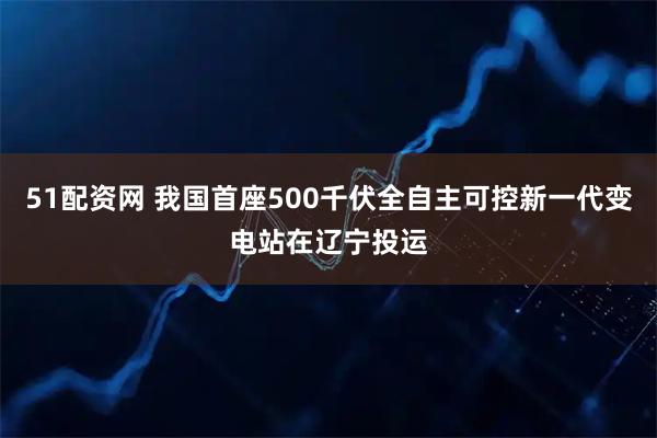 51配资网 我国首座500千伏全自主可控新一代变电站在辽宁投运