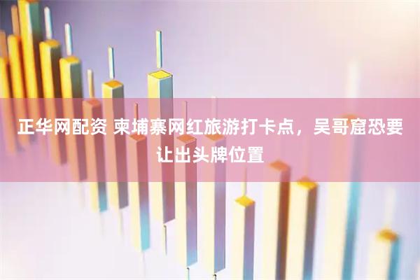 正华网配资 柬埔寨网红旅游打卡点，吴哥窟恐要让出头牌位置