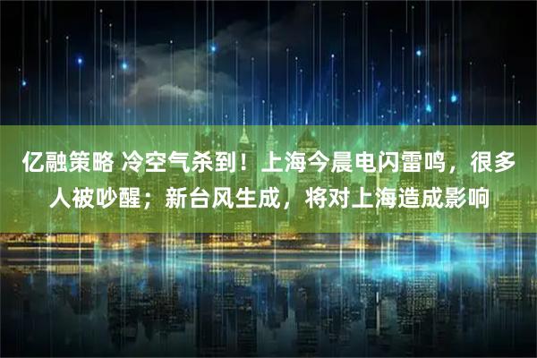亿融策略 冷空气杀到！上海今晨电闪雷鸣，很多人被吵醒；新台风生成，将对上海造成影响