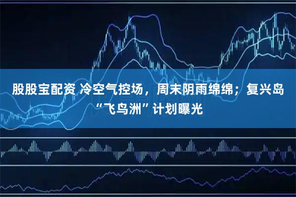 股股宝配资 冷空气控场，周末阴雨绵绵；复兴岛“飞鸟洲”计划曝光