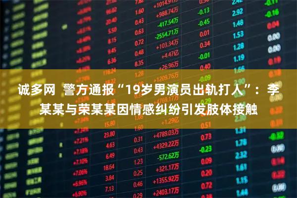 诚多网  警方通报“19岁男演员出轨打人”：李某某与荣某某因情感纠纷引发肢体接触