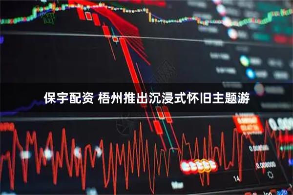 保宇配资 梧州推出沉浸式怀旧主题游