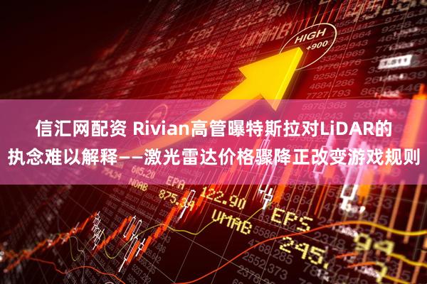 信汇网配资 Rivian高管曝特斯拉对LiDAR的执念难以解释——激光雷达价格骤降正改变游戏规则
