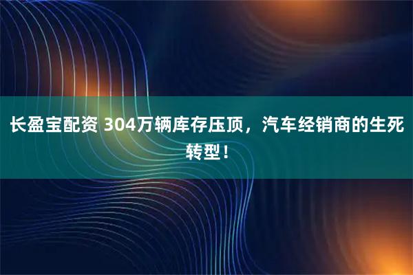 长盈宝配资 304万辆库存压顶，汽车经销商的生死转型！